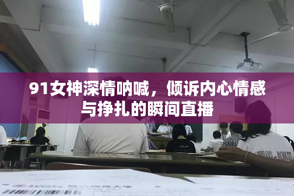 91女神深情呐喊，倾诉内心情感与挣扎的瞬间直播
