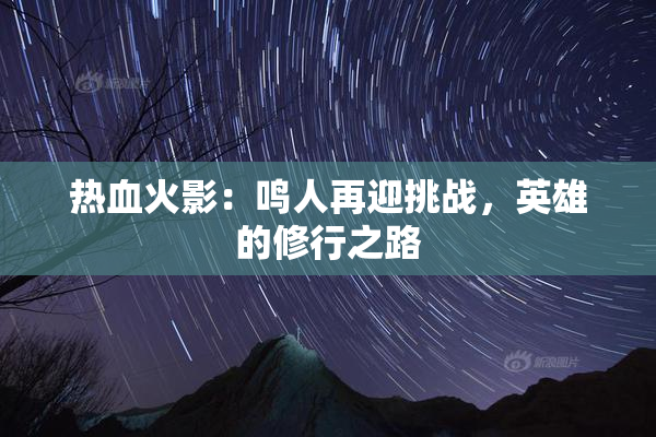 热血火影：鸣人再迎挑战，英雄的修行之路