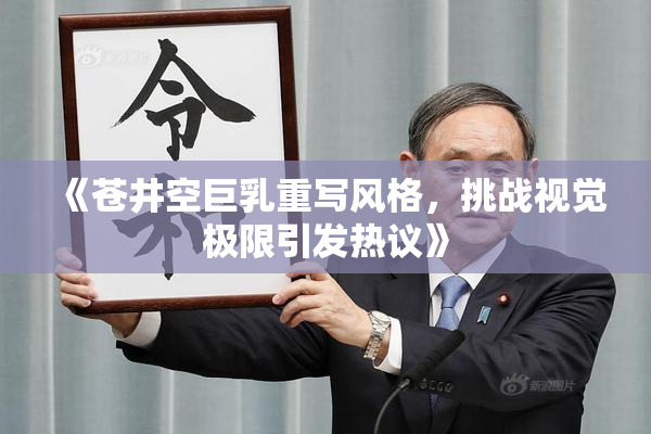《苍井空巨乳重写风格，挑战视觉极限引发热议》