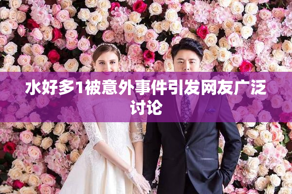 水好多1被意外事件引发网友广泛讨论