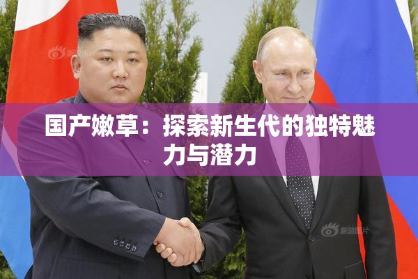国产嫩草：探索新生代的独特魅力与潜力