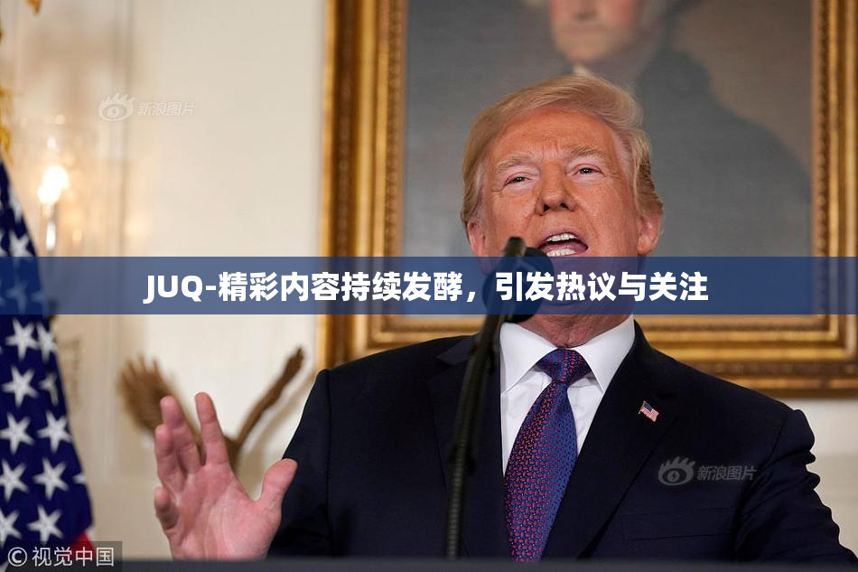 JUQ-精彩内容持续发酵，引发热议与关注