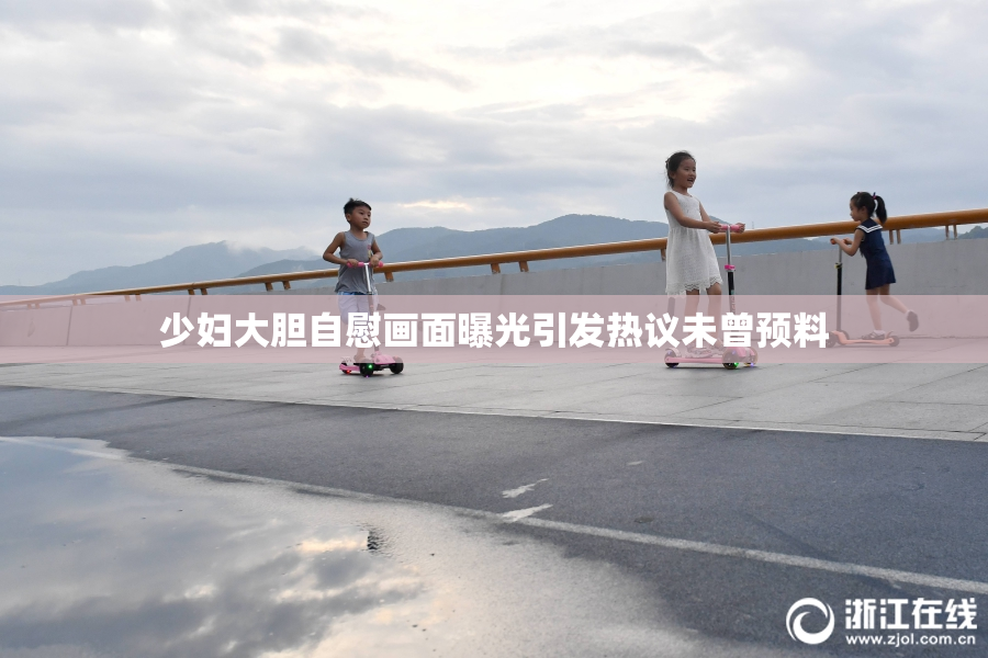 少妇大胆自慰画面曝光引发热议未曾预料