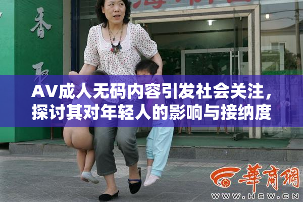 AV成人无码内容引发社会关注，探讨其对年轻人的影响与接纳度