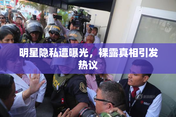明星隐私遭曝光，裸露真相引发热议