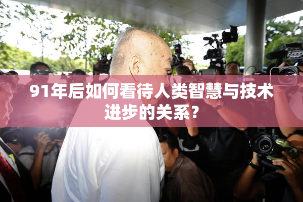 91年后如何看待人类智慧与技术进步的关系？