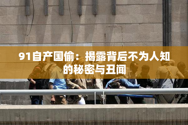 91自产国偷：揭露背后不为人知的秘密与丑闻