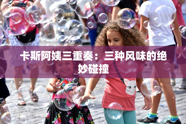 卡斯阿姨三重奏：三种风味的绝妙碰撞
