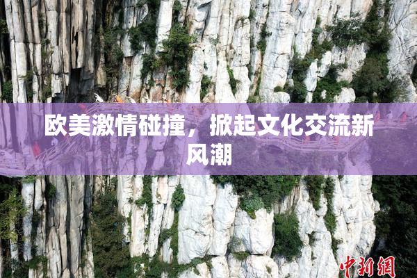 欧美激情碰撞，掀起文化交流新风潮
