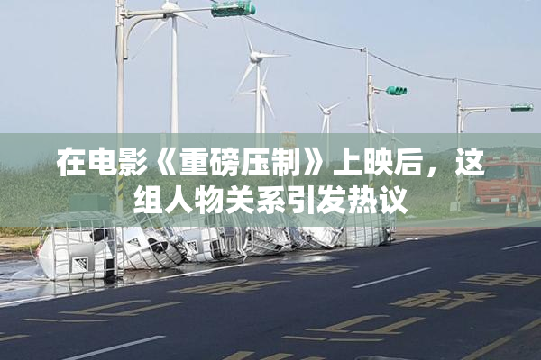 在电影《重磅压制》上映后，这组人物关系引发热议