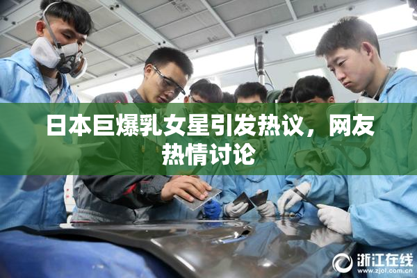 日本巨爆乳女星引发热议，网友热情讨论