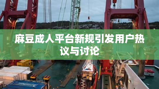 麻豆成人平台新规引发用户热议与讨论