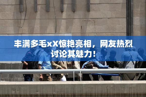 丰满多毛xX惊艳亮相，网友热烈讨论其魅力！