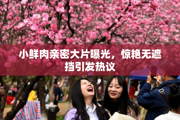 小鲜肉亲密大片曝光，惊艳无遮挡引发热议