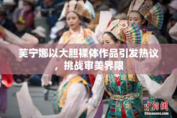 芙宁娜以大胆裸体作品引发热议，挑战审美界限
