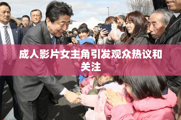成人影片女主角引发观众热议和关注