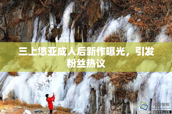 三上悠亚成人后新作曝光，引发粉丝热议