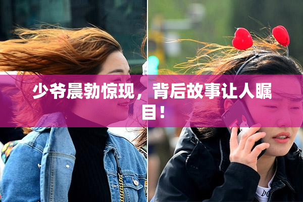 少爷晨勃惊现，背后故事让人瞩目！