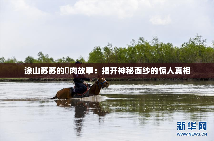 涂山苏苏的婬肉故事：揭开神秘面纱的惊人真相