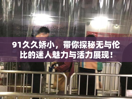91久久娇小，带你探秘无与伦比的迷人魅力与活力展现！
