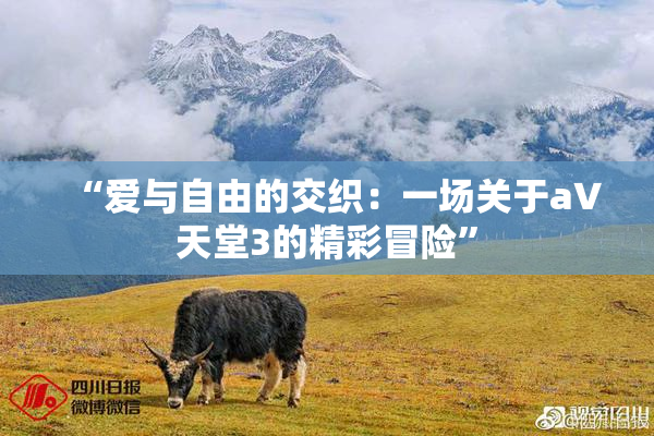 “爱与自由的交织：一场关于a∨天堂3的精彩冒险”