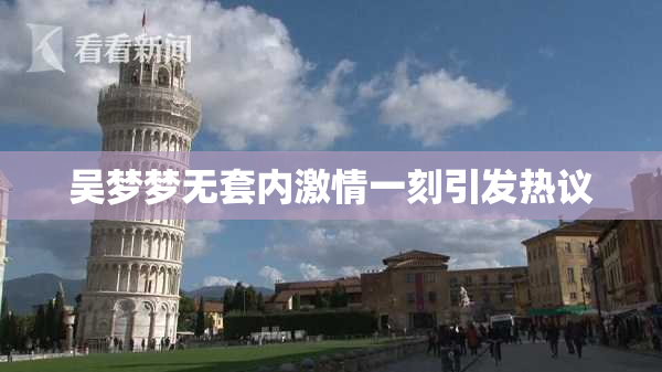 吴梦梦无套内激情一刻引发热议
