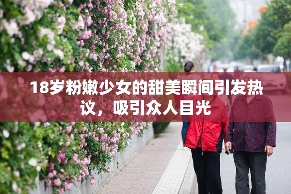 18岁粉嫩少女的甜美瞬间引发热议，吸引众人目光
