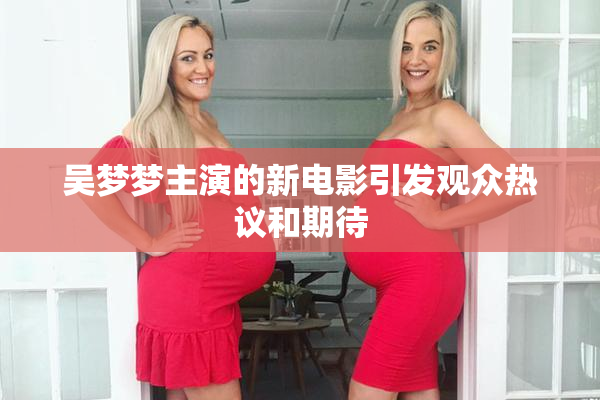 吴梦梦主演的新电影引发观众热议和期待