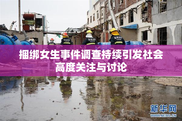 捆绑女生事件调查持续引发社会高度关注与讨论