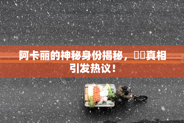 阿卡丽的神秘身份揭秘，❌‌真相引发热议！