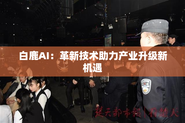 白鹿AI：革新技术助力产业升级新机遇