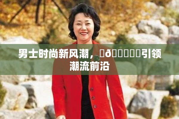 男士时尚新风潮，‌🍌❌‌引领潮流前沿