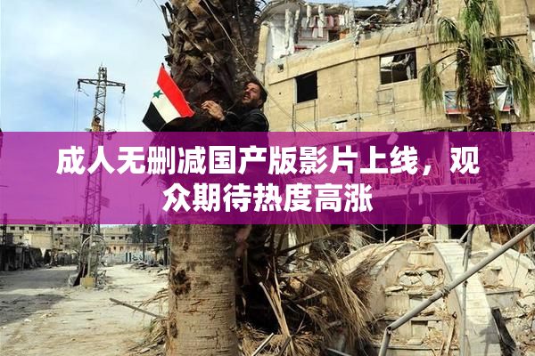 成人无删减国产版影片上线，观众期待热度高涨