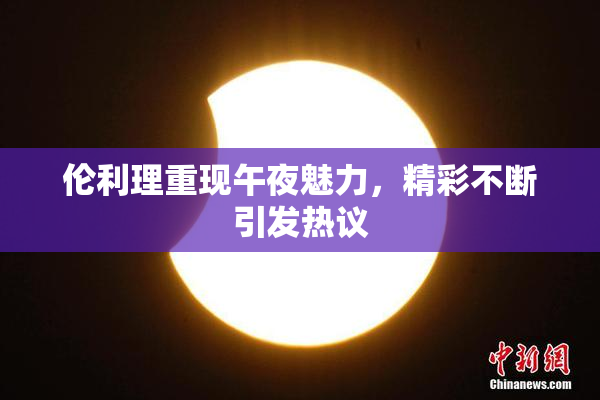 伦利理重现午夜魅力，精彩不断引发热议