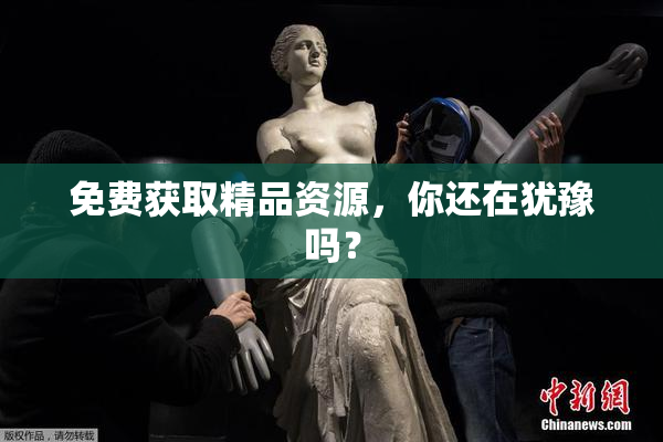 免费获取精品资源，你还在犹豫吗？