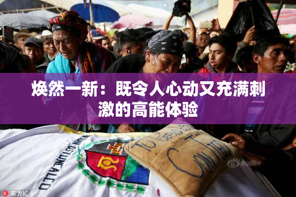 焕然一新：既令人心动又充满刺激的高能体验