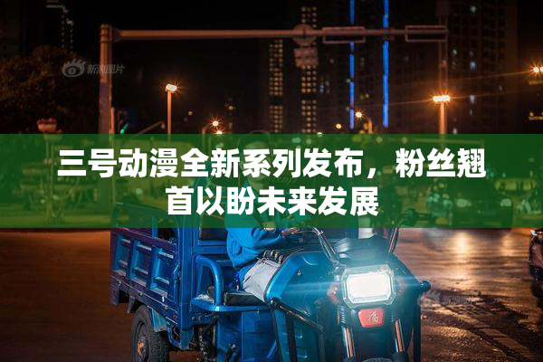 三号动漫全新系列发布，粉丝翘首以盼未来发展