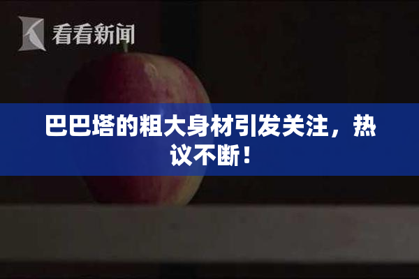巴巴塔的粗大身材引发关注，热议不断！