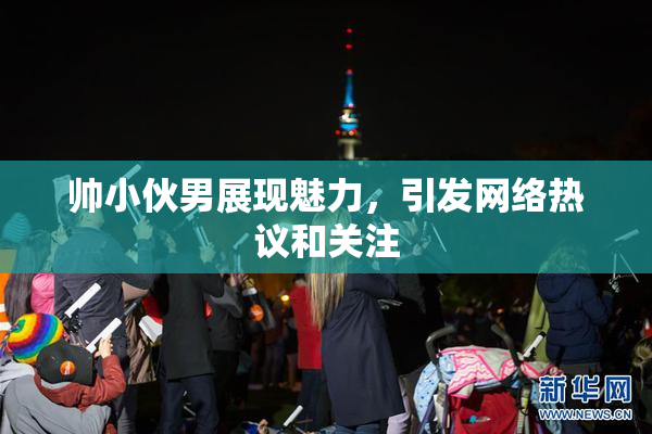 帅小伙男展现魅力，引发网络热议和关注
