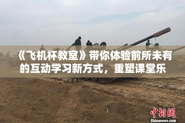 《飞机杯教室》带你体验前所未有的互动学习新方式，重塑课堂乐趣。