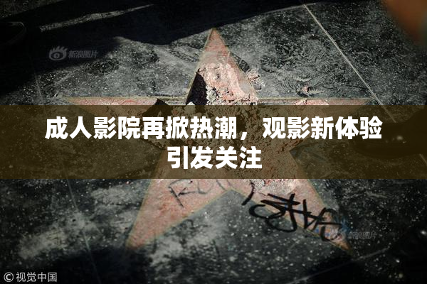 成人影院再掀热潮，观影新体验引发关注