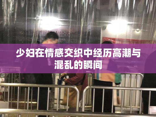 少妇在情感交织中经历高潮与混乱的瞬间