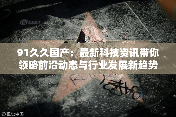 91久久国产：最新科技资讯带你领略前沿动态与行业发展新趋势