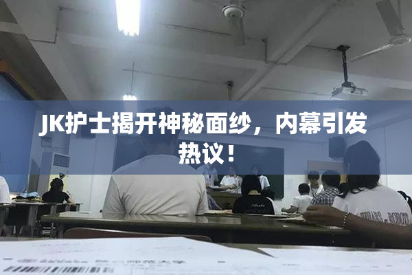 JK护士揭开神秘面纱，内幕引发热议！