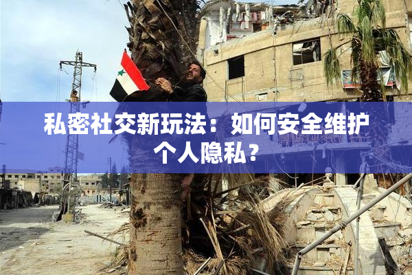 私密社交新玩法：如何安全维护个人隐私？