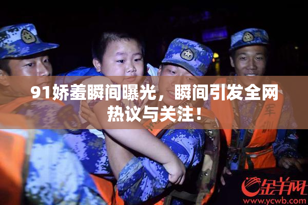 91娇羞瞬间曝光，瞬间引发全网热议与关注！