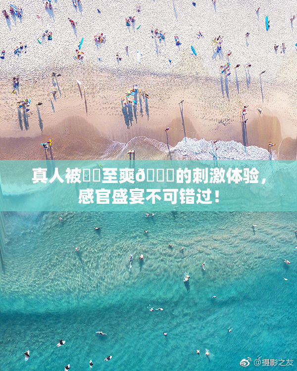 真人被❌‌至爽🔞的刺激体验，感官盛宴不可错过！