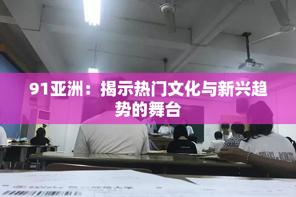 91亚洲：揭示热门文化与新兴趋势的舞台