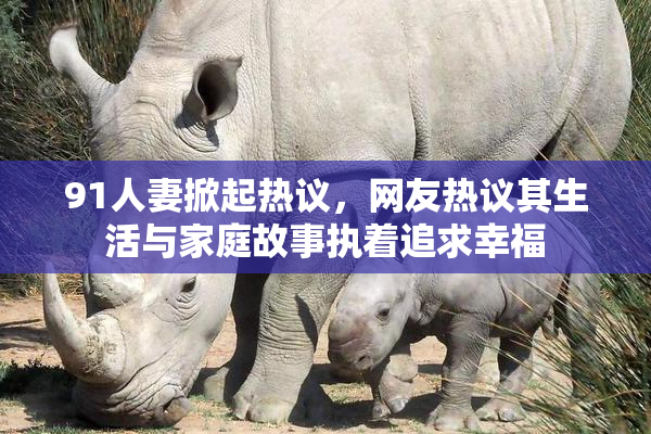 91人妻掀起热议，网友热议其生活与家庭故事执着追求幸福