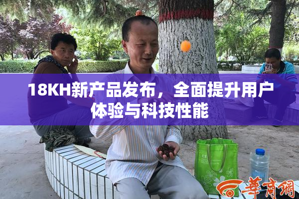 18KH新产品发布，全面提升用户体验与科技性能